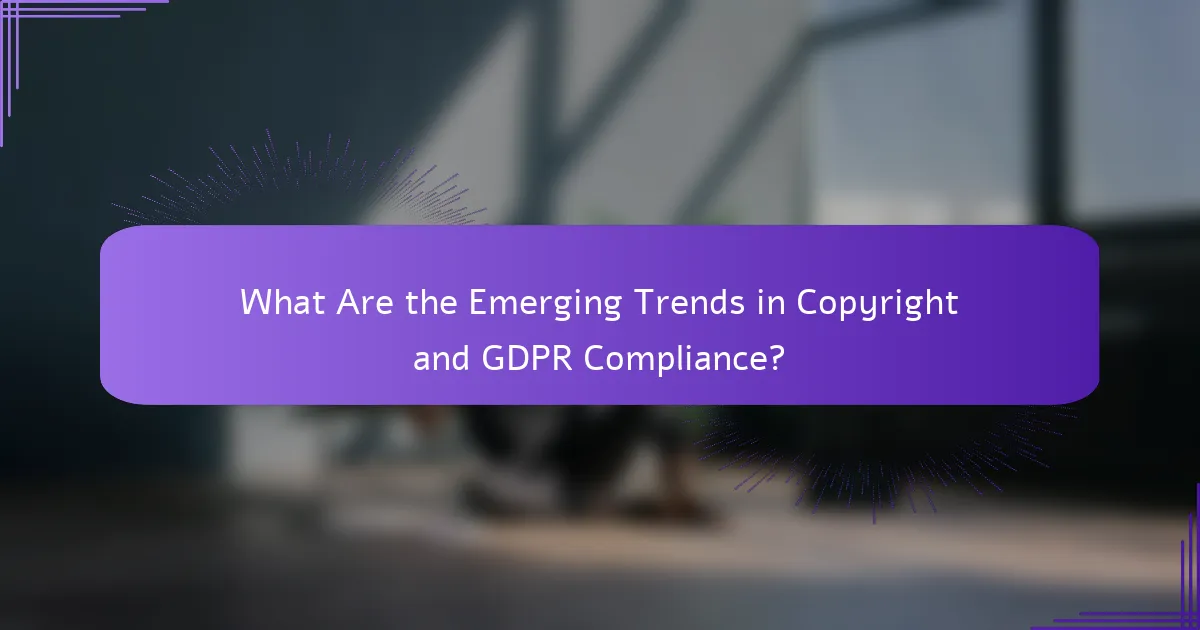 What Are the Emerging Trends in Copyright and GDPR Compliance?